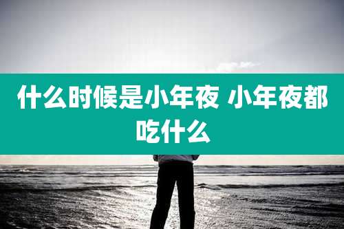 什么时候是小年夜 小年夜都吃什么