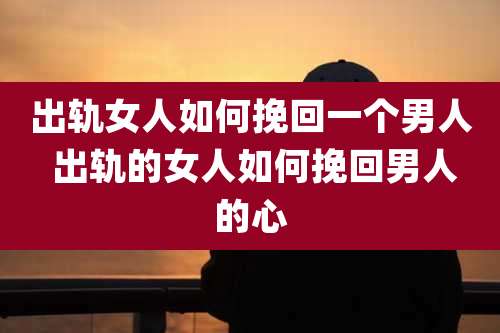 出轨女人如何挽回一个男人 出轨的女人如何挽回男人的心
