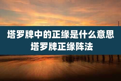 塔罗牌中的正缘是什么意思 塔罗牌正缘阵法