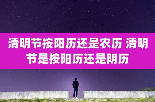 清明节按阳历还是农历 清明节是按阳历还是阴历