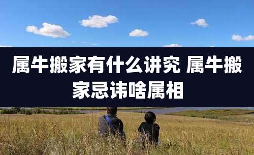 属牛搬家有什么讲究 属牛搬家忌讳啥属相