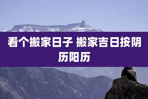 看个搬家日子 搬家吉日按阴历阳历