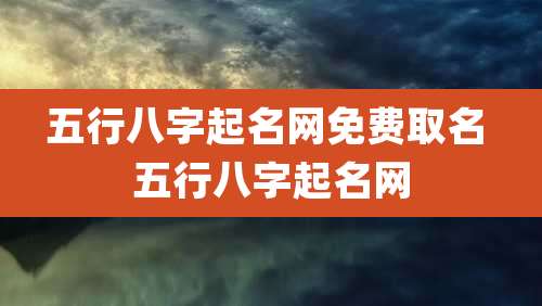 五行八字起名网免费取名 五行八字起名网