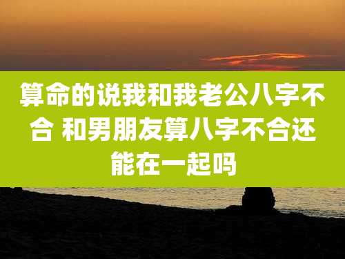 算命的说我和我老公八字不合 和男朋友算八字不合还能在一起吗