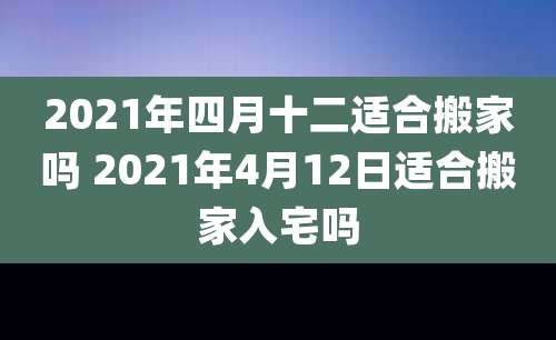 2021年四月十二适合搬家吗 2021年4月12日适合搬家入宅吗