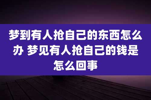 梦到有人抢自己的东西怎么办 梦见有人抢自己的钱是怎么回事