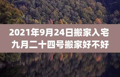 2021年9月24日搬家入宅 九月二十四号搬家好不好