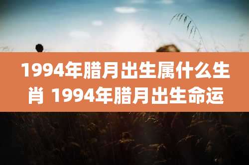 1994年腊月出生属什么生肖 1994年腊月出生命运