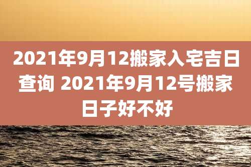 2021年9月12搬家入宅吉日查询 2021年9月12号搬家日子好不好