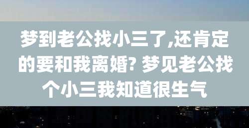 梦到老公找小三了,还肯定的要和我离婚? 梦见老公找个小三我知道很生气
