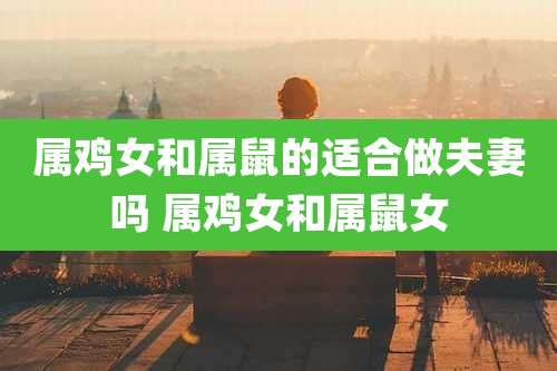 属鸡女和属鼠的适合做夫妻吗 属鸡女和属鼠女