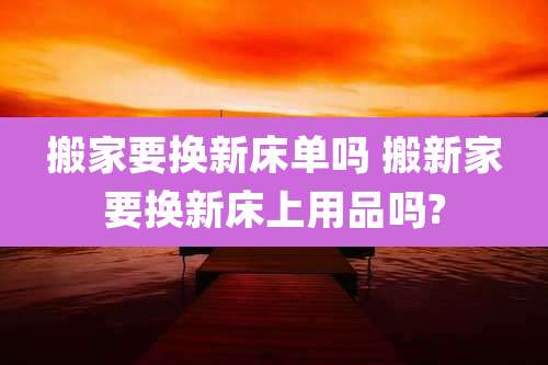 搬家要换新床单吗 搬新家要换新床上用品吗?