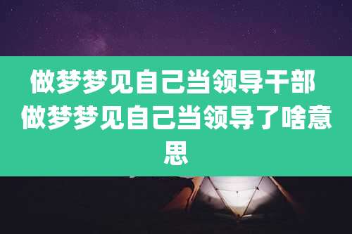 做梦梦见自己当领导干部 做梦梦见自己当领导了啥意思