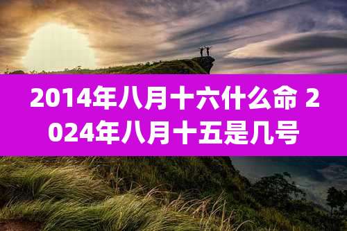2014年八月十六什么命 2024年八月十五是几号