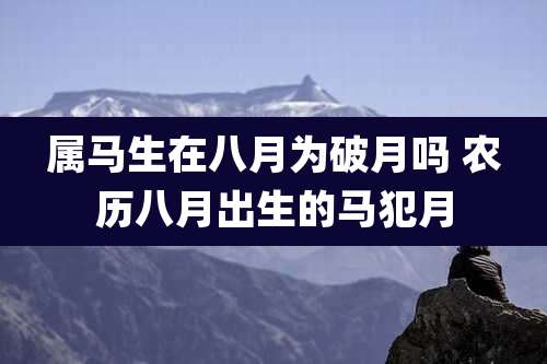 属马生在八月为破月吗 农历八月出生的马犯月
