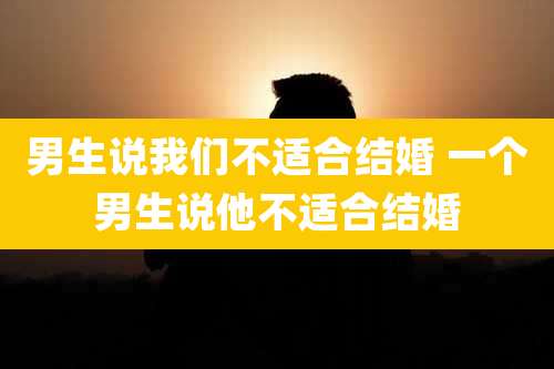 男生说我们不适合结婚 一个男生说他不适合结婚