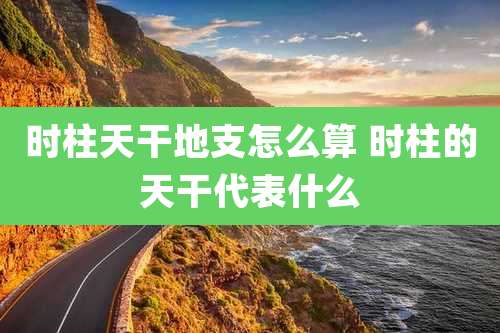 时柱天干地支怎么算 时柱的天干代表什么