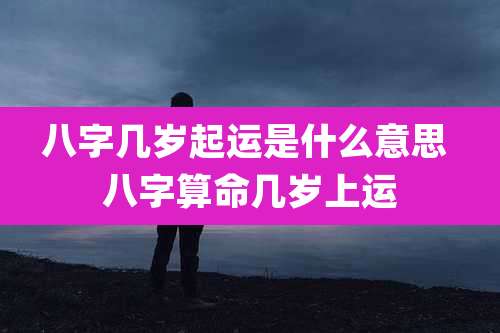 八字几岁起运是什么意思 八字算命几岁上运