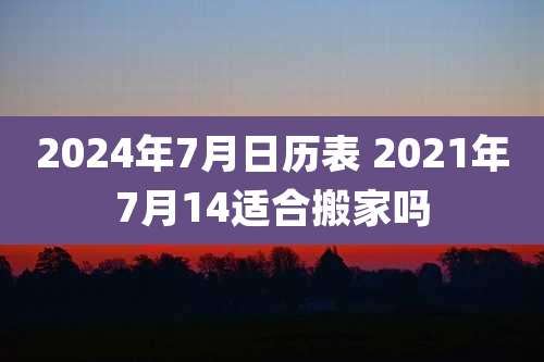 2024年7月日历表 2021年7月14适合搬家吗