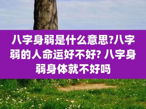八字身弱是什么意思?八字弱的人命运好不好? 八字身弱身体就不好吗