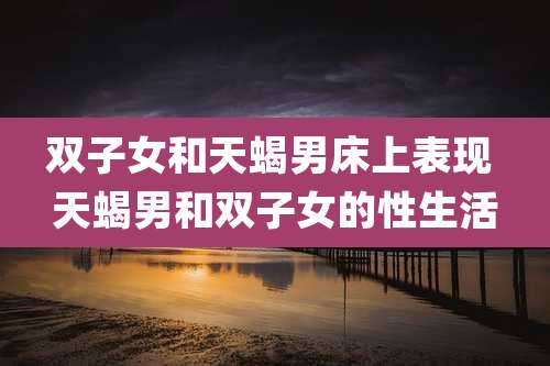 双子女和天蝎男床上表现 天蝎男和双子女的性生活