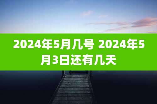 2024年5月几号 2024年5月3日还有几天