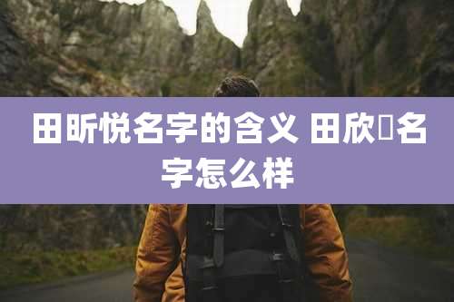 田昕悦名字的含义 田欣玥名字怎么样
