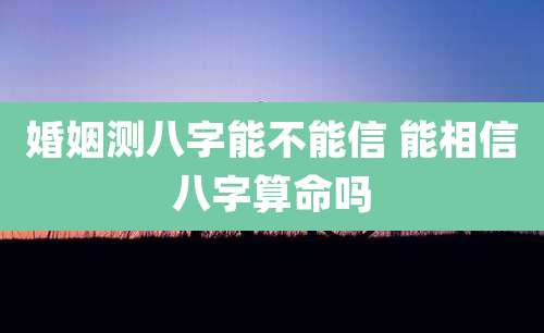婚姻测八字能不能信 能相信八字算命吗