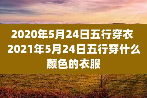 2020年5月24日五行穿衣 2021年5月24日五行穿什么颜色的衣服