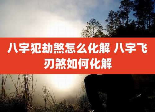 八字犯劫煞怎么化解 八字飞刃煞如何化解