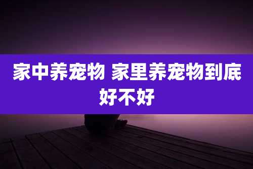 家中养宠物 家里养宠物到底好不好