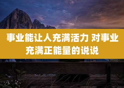 事业能让人充满活力 对事业充满正能量的说说