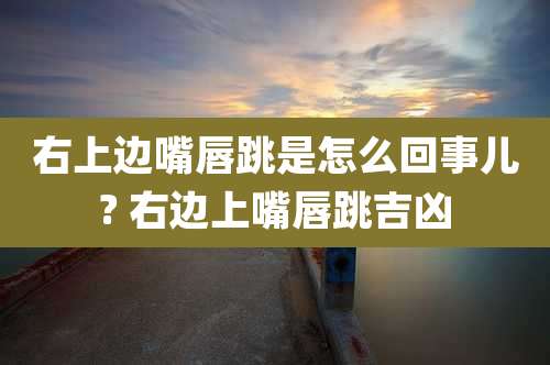 右上边嘴唇跳是怎么回事儿? 右边上嘴唇跳吉凶