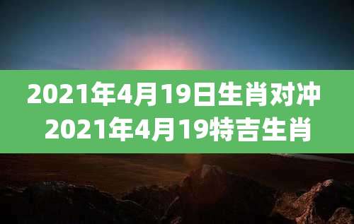 2021年4月19日生肖对冲 2021年4月19特吉生肖
