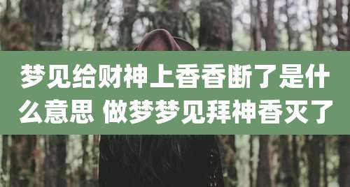 梦见给财神上香香断了是什么意思 做梦梦见拜神香灭了