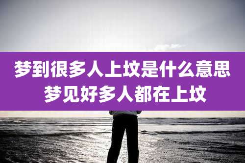 梦到很多人上坟是什么意思 梦见好多人都在上坟