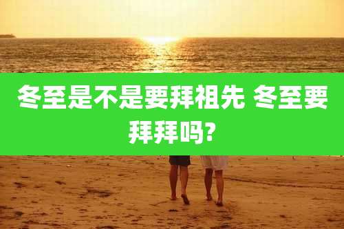 冬至是不是要拜祖先 冬至要拜拜吗?