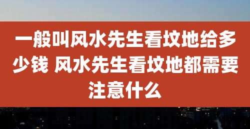 一般叫风水先生看坟地给多少钱 风水先生看坟地都需要注意什么
