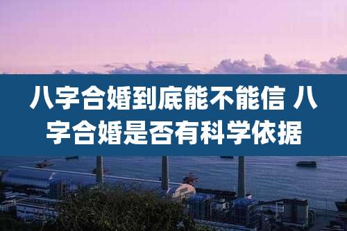 八字合婚到底能不能信 八字合婚是否有科学依据