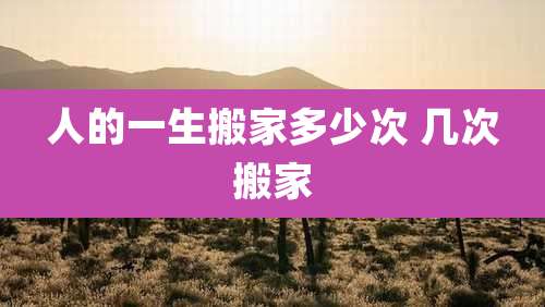 人的一生搬家多少次 几次搬家