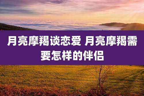 月亮摩羯谈恋爱 月亮摩羯需要怎样的伴侣
