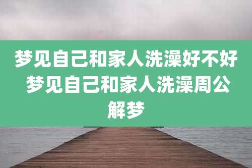 梦见自己和家人洗澡好不好 梦见自己和家人洗澡周公解梦