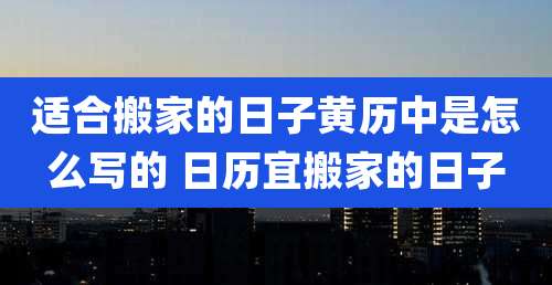 适合搬家的日子黄历中是怎么写的 日历宜搬家的日子