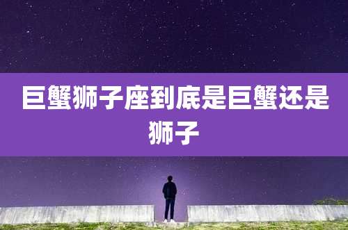 巨蟹狮子座到底是巨蟹还是狮子