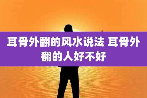 耳骨外翻的风水说法 耳骨外翻的人好不好