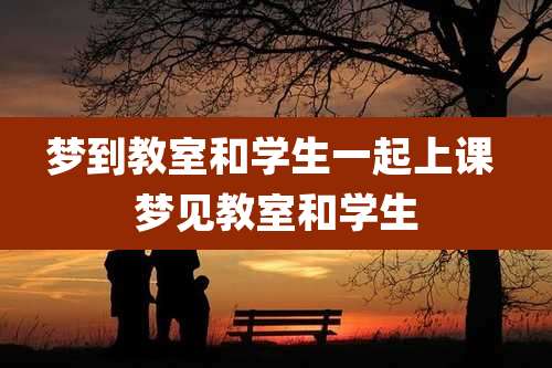 梦到教室和学生一起上课 梦见教室和学生