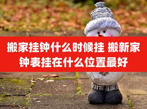 搬家挂钟什么时候挂 搬新家钟表挂在什么位置最好