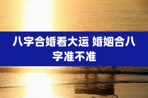 八字合婚看大运 婚姻合八字准不准