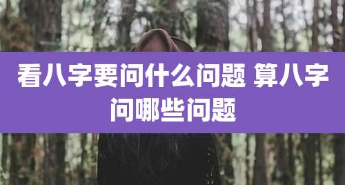 看八字要问什么问题 算八字问哪些问题