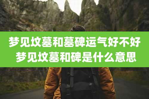 梦见坟墓和墓碑运气好不好 梦见坟墓和碑是什么意思